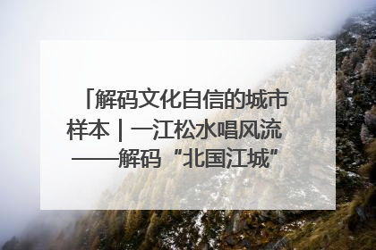 解码文化自信的城市样本｜一江松水唱风流——解码“北国江城”吉林的文化自信样本