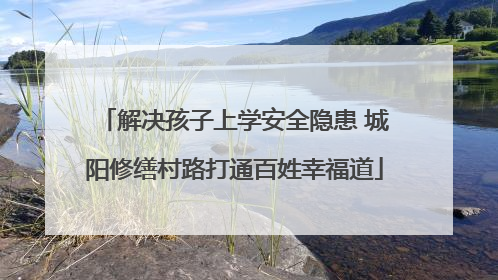 解决孩子上学安全隐患 城阳修缮村路打通百姓幸福道