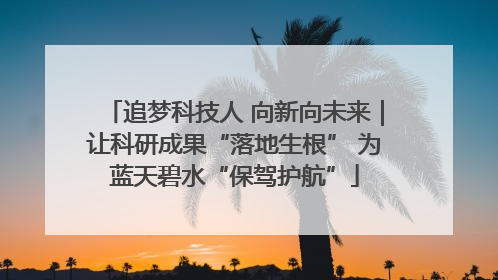 追梦科技人 向新向未来｜让科研成果“落地生根” 为蓝天碧水“保驾护航”