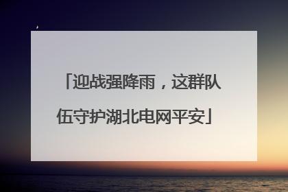 迎战强降雨，这群队伍守护湖北电网平安