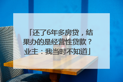 还了6年多房贷，结果办的是经营性贷款？业主：我当时不知道