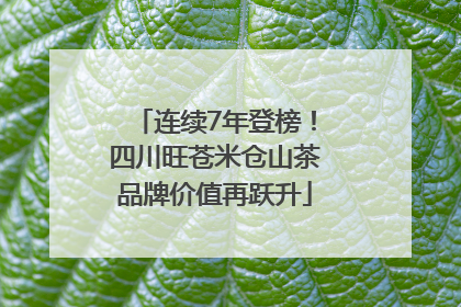 连续7年登榜！四川旺苍米仓山茶品牌价值再跃升