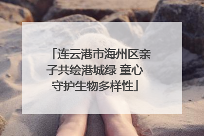 连云港市海州区亲子共绘港城绿 童心守护生物多样性