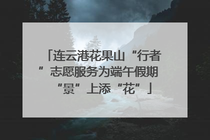 连云港花果山“行者”志愿服务为端午假期“景”上添“花”