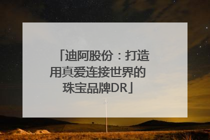 迪阿股份：打造用真爱连接世界的珠宝品牌DR
