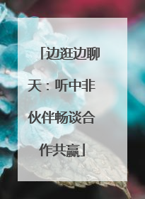 边逛边聊天：听中非伙伴畅谈合作共赢