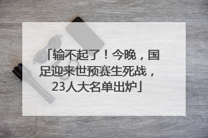 输不起了！今晚，国足迎来世预赛生死战，23人大名单出炉