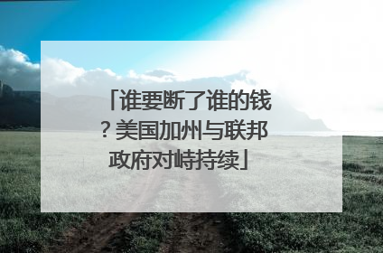谁要断了谁的钱？美国加州与联邦政府对峙持续