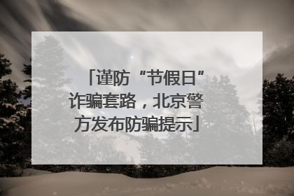 谨防“节假日”诈骗套路，北京警方发布防骗提示