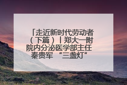 走近新时代劳动者（下篇）丨郑大一附院内分泌医学部主任秦贵军 “三盏灯”下的医者人生