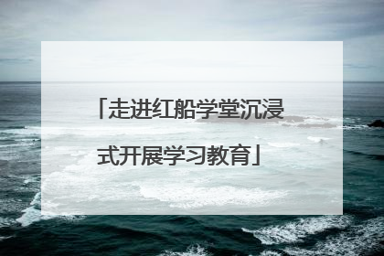 走进红船学堂沉浸式开展学习教育