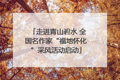 走进青山碧水 全国名作家“福地怀化”采风活动启动