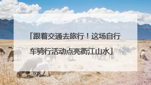 跟着交通去旅行！这场自行车骑行活动点亮衢江山水