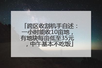 跨区收割机手自述：一小时能收10亩地，有地块每亩低至35元，中午基本不吃饭