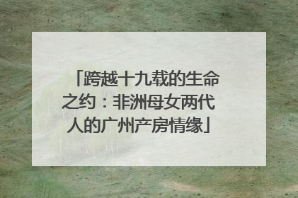跨越十九载的生命之约：非洲母女两代人的广州产房情缘