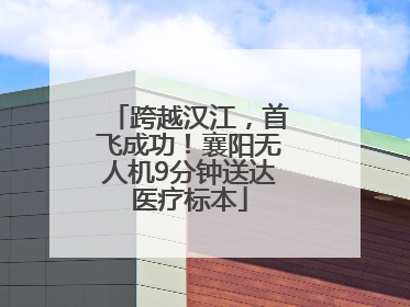 跨越汉江，首飞成功！襄阳无人机9分钟送达医疗标本