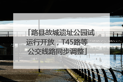 路县故城遗址公园试运行开放，T45路等公交线路同步调整