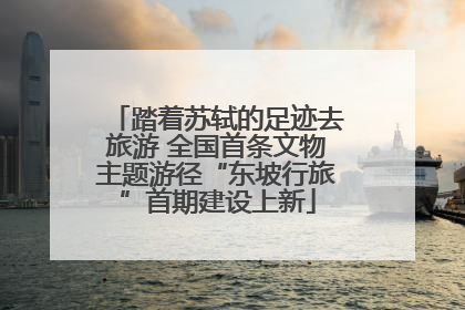踏着苏轼的足迹去旅游 全国首条文物主题游径“东坡行旅”首期建设上新