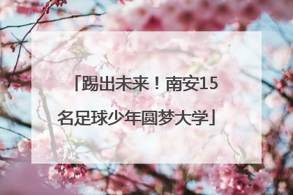 踢出未来！南安15名足球少年圆梦大学