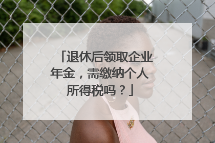 退休后领取企业年金，需缴纳个人所得税吗？