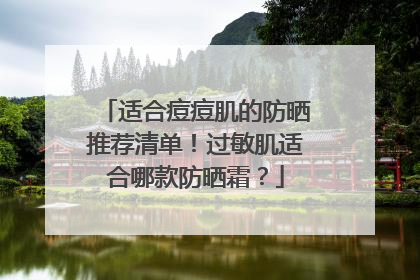 适合痘痘肌的防晒推荐清单！过敏肌适合哪款防晒霜？