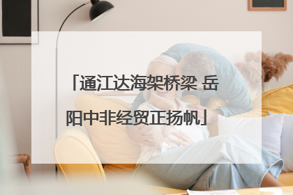 通江达海架桥梁 岳阳中非经贸正扬帆