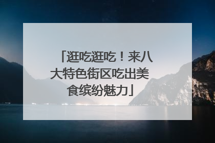 逛吃逛吃！来八大特色街区吃出美食缤纷魅力