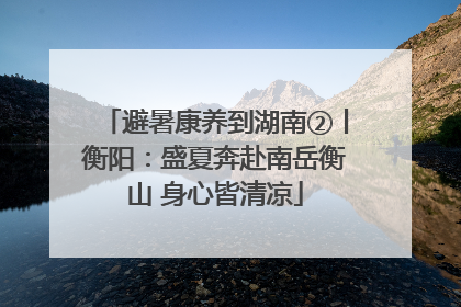 避暑康养到湖南②丨衡阳：盛夏奔赴南岳衡山 身心皆清凉