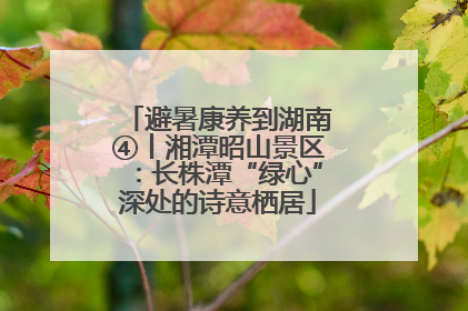 避暑康养到湖南④丨湘潭昭山景区：长株潭“绿心”深处的诗意栖居