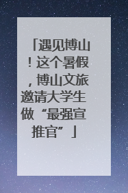 遇见博山！这个暑假，博山文旅邀请大学生做“最强宣推官”