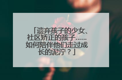 遗弃孩子的少女、社区矫正的孩子……如何陪伴他们走过成长的泥泞？
