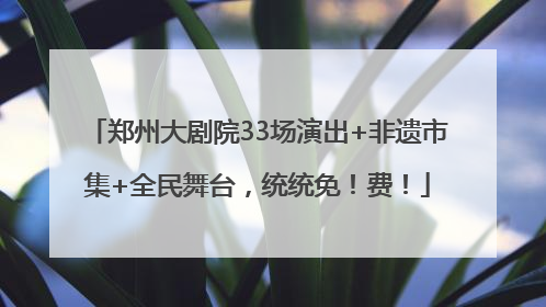 郑州大剧院33场演出+非遗市集+全民舞台，统统免！费！