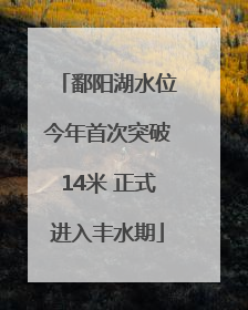 鄱阳湖水位今年首次突破14米 正式进入丰水期