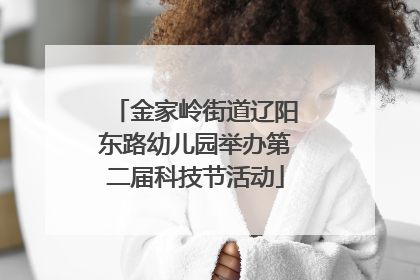 金家岭街道辽阳东路幼儿园举办第二届科技节活动
