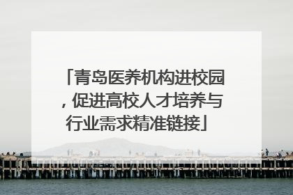 青岛医养机构进校园，促进高校人才培养与行业需求精准链接