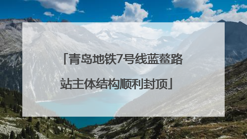 青岛地铁7号线蓝鳌路站主体结构顺利封顶