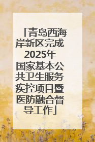 青岛西海岸新区完成2025年国家基本公共卫生服务疾控项目暨医防融合督导工作