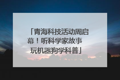 青海科技活动周启幕！听科学家故事 玩机器狗学科普