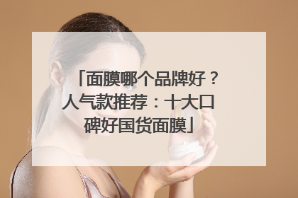 面膜哪个品牌好？人气款推荐：十大口碑好国货面膜