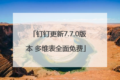 钉钉更新7.7.0版本 多维表全面免费