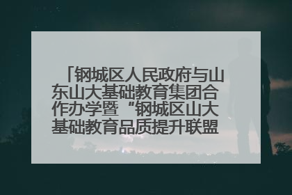 钢城区人民政府与山东山大基础教育集团合作办学暨“钢城区山大基础教育品质提升联盟”签约揭牌活动举行