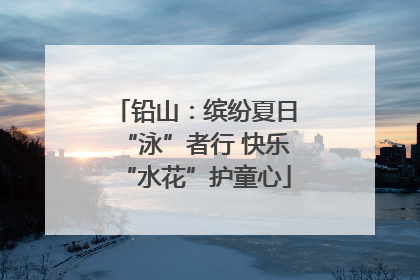 铅山：缤纷夏日“泳”者行 快乐“水花”护童心