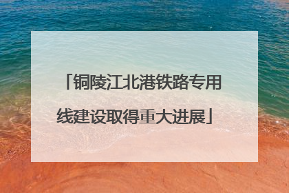 铜陵江北港铁路专用线建设取得重大进展