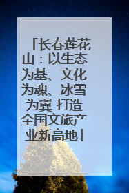 长春莲花山：以生态为基、文化为魂、冰雪为翼 打造全国文旅产业新高地