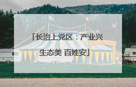 长治上党区：产业兴 生态美 百姓安