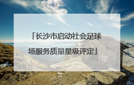 长沙市启动社会足球场服务质量星级评定