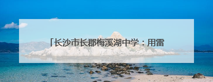 长沙市长郡梅溪湖中学：用雷锋精神培育高质量人才｜走进新时代“雷锋传人 长沙榜样”