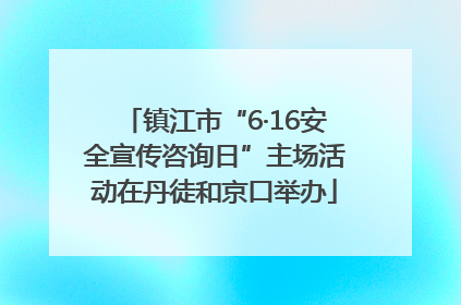 镇江市“6·16安全宣传咨询日”主场活动在丹徒和京口举办