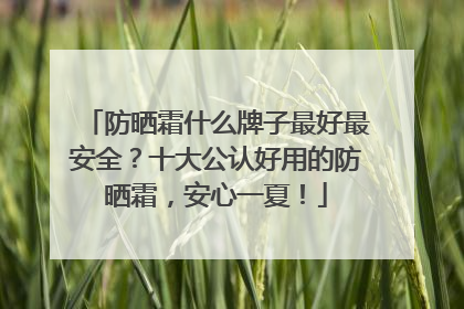 防晒霜什么牌子最好最安全？十大公认好用的防晒霜，安心一夏！