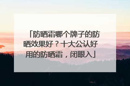 防晒霜哪个牌子的防晒效果好？十大公认好用的防晒霜，闭眼入